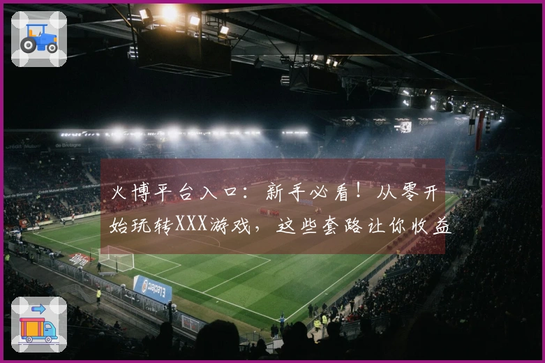 火博平台入口：新手必看！从零开始玩转XXX游戏，这些套路让你收益翻倍！