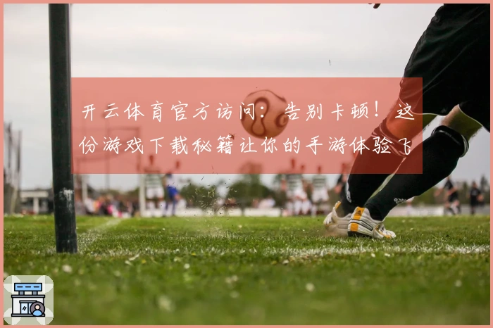 开云体育官方访问：告别卡顿！这份游戏下载秘籍让你的手游体验飞升