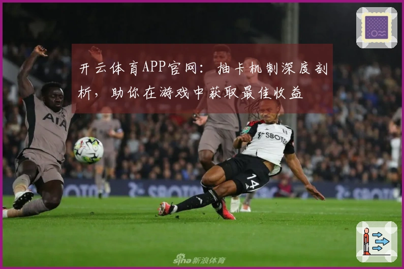 开云体育APP官网：抽卡机制深度剖析，助你在游戏中获取最佳收益