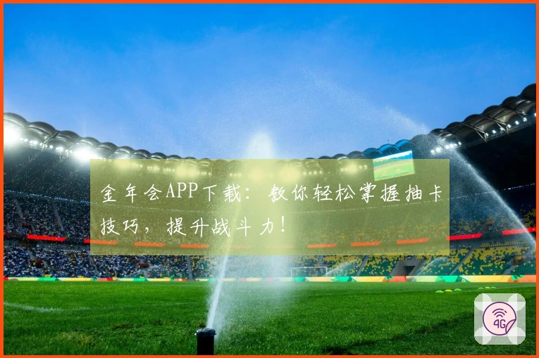 金年会APP下载：教你轻松掌握抽卡技巧，提升战斗力！