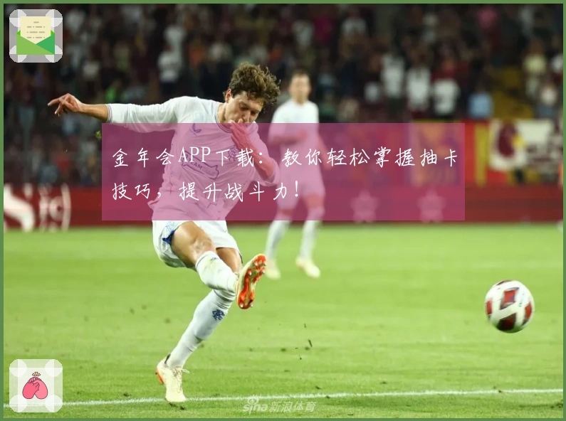 金年会APP下载：教你轻松掌握抽卡技巧，提升战斗力！