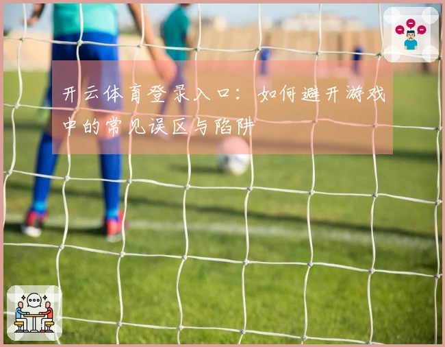 开云体育登录入口：如何避开游戏中的常见误区与陷阱