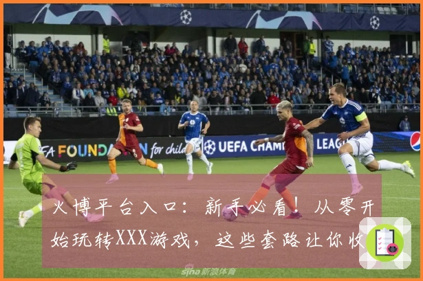 火博平台入口：新手必看！从零开始玩转XXX游戏，这些套路让你收益翻倍！