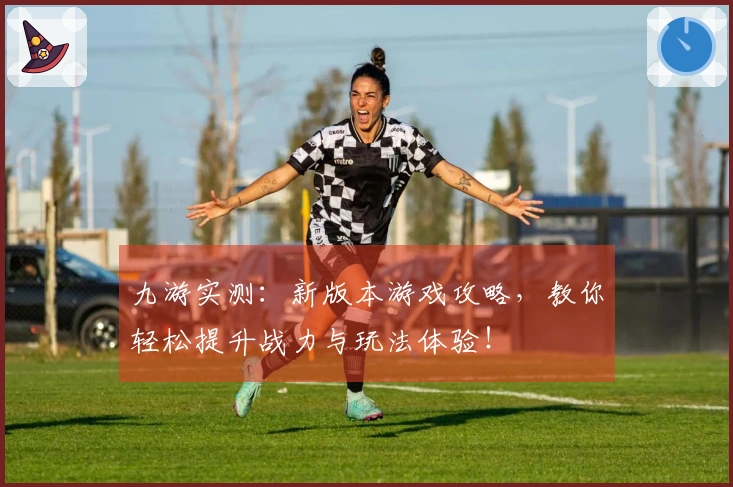 九游实测：新版本游戏攻略，教你轻松提升战力与玩法体验！