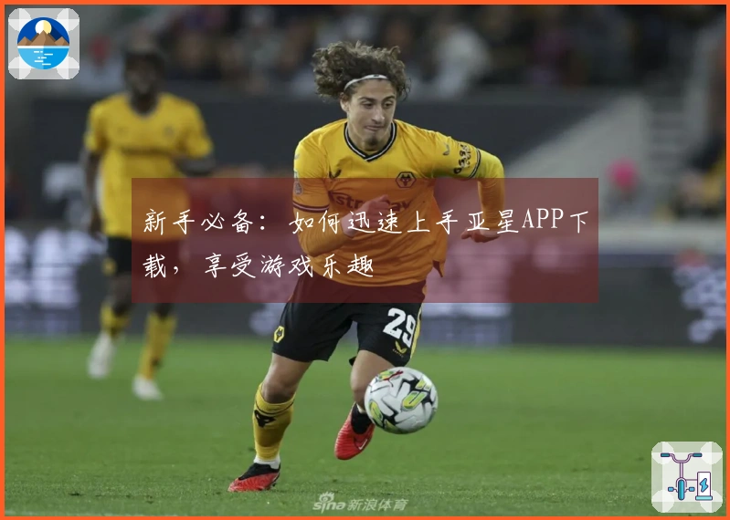 新手必备：如何迅速上手亚星APP下载，享受游戏乐趣